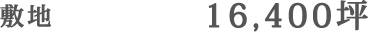 敷地　16,400坪